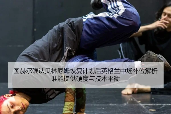 图赫尔确认贝林厄姆恢复计划后英格兰中场补位解析谁能提供硬度与技术平衡