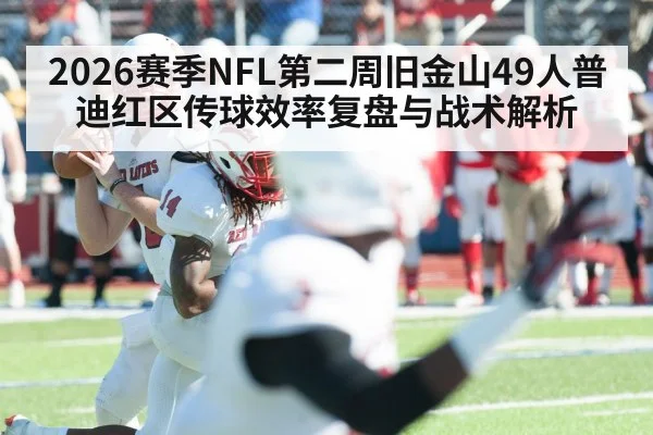 2026赛季NFL第二周旧金山49人普迪红区传球效率复盘与战术解析