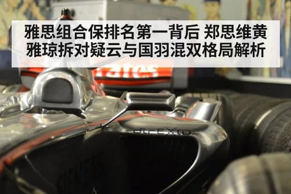 雅思组合保排名第一背后 郑思维黄雅琼拆对疑云与国羽混双格局解析