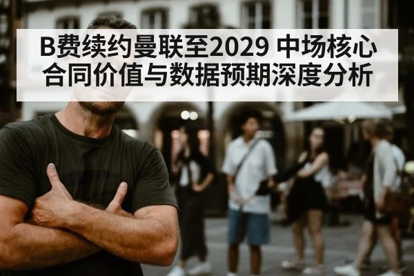 B费续约曼联至2029 中场核心合同价值与数据预期深度分析