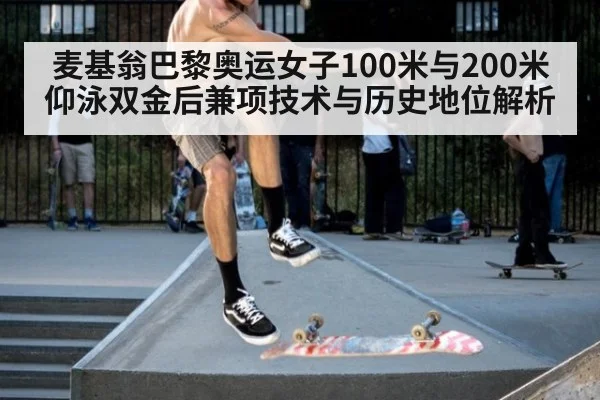 麦基翁巴黎奥运女子100米与200米仰泳双金后兼项技术与历史地位解析